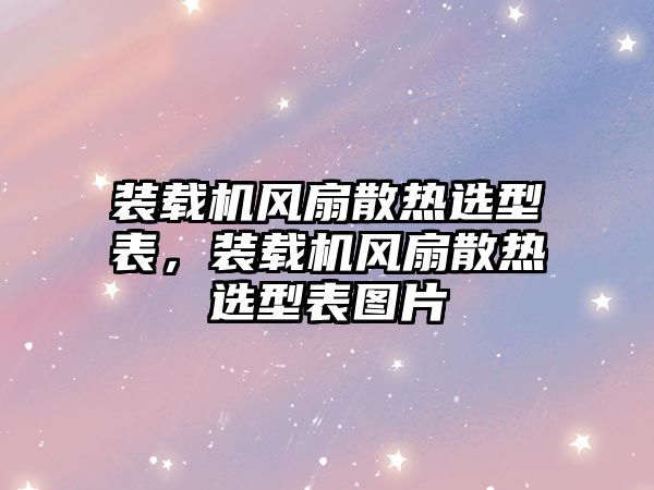 裝載機風扇散熱選型表，裝載機風扇散熱選型表圖片