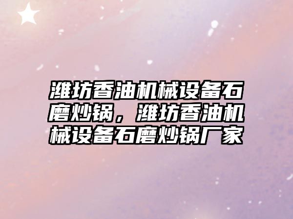 濰坊香油機械設備石磨炒鍋，濰坊香油機械設備石磨炒鍋廠家