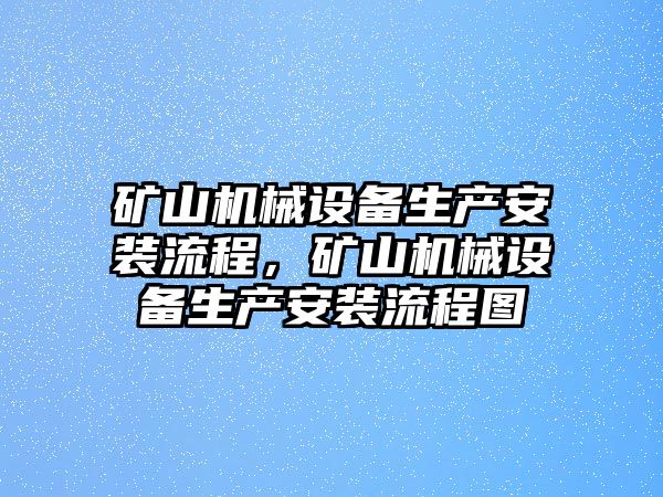 礦山機(jī)械設(shè)備生產(chǎn)安裝流程，礦山機(jī)械設(shè)備生產(chǎn)安裝流程圖