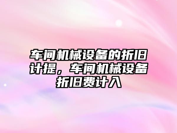 車間機械設備的折舊計提，車間機械設備折舊費計入