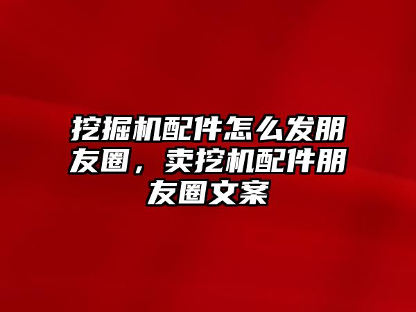 挖掘機配件怎么發(fā)朋友圈，賣挖機配件朋友圈文案