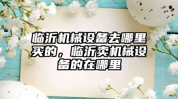 臨沂機械設備去哪里買的，臨沂賣機械設備的在哪里