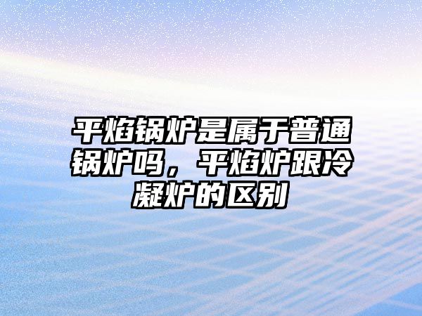 平焰鍋爐是屬于普通鍋爐嗎，平焰爐跟冷凝爐的區別