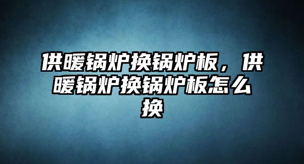 供暖鍋爐換鍋爐板，供暖鍋爐換鍋爐板怎么換