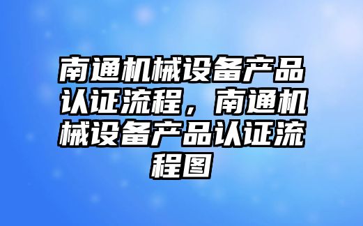 南通機械設備產品認證流程，南通機械設備產品認證流程圖