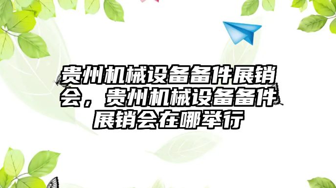 貴州機械設備備件展銷會，貴州機械設備備件展銷會在哪舉行