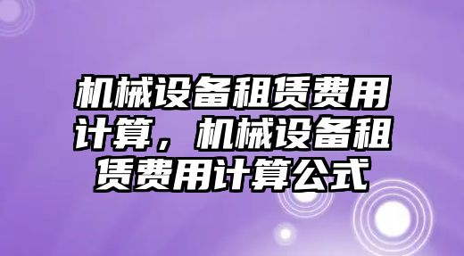 機(jī)械設(shè)備租賃費(fèi)用計(jì)算，機(jī)械設(shè)備租賃費(fèi)用計(jì)算公式