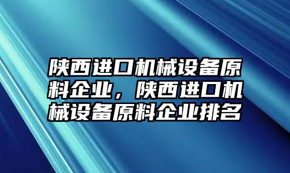 陜西進口機械設備原料企業，陜西進口機械設備原料企業排名