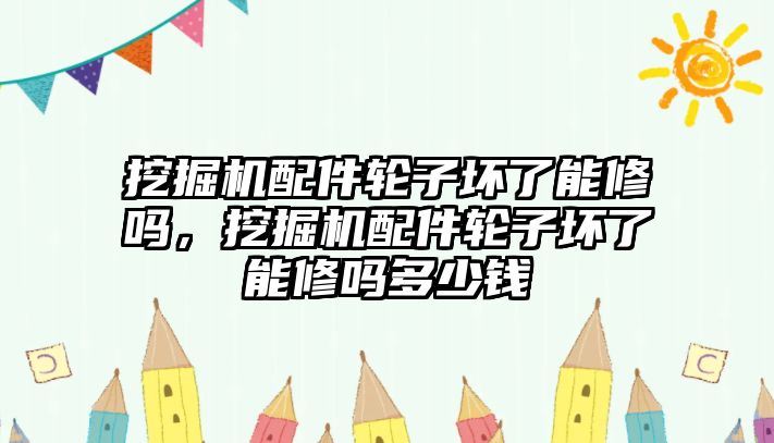 挖掘機配件輪子壞了能修嗎，挖掘機配件輪子壞了能修嗎多少錢