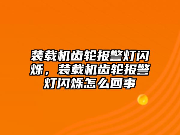 裝載機(jī)齒輪報(bào)警燈閃爍，裝載機(jī)齒輪報(bào)警燈閃爍怎么回事