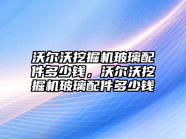 沃爾沃挖掘機玻璃配件多少錢，沃爾沃挖掘機玻璃配件多少錢