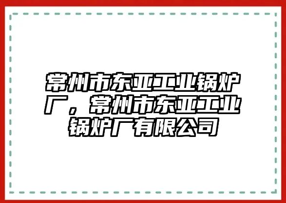 常州市東亞工業鍋爐廠，常州市東亞工業鍋爐廠有限公司