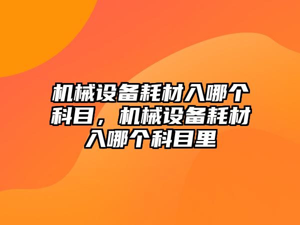 機械設(shè)備耗材入哪個科目，機械設(shè)備耗材入哪個科目里