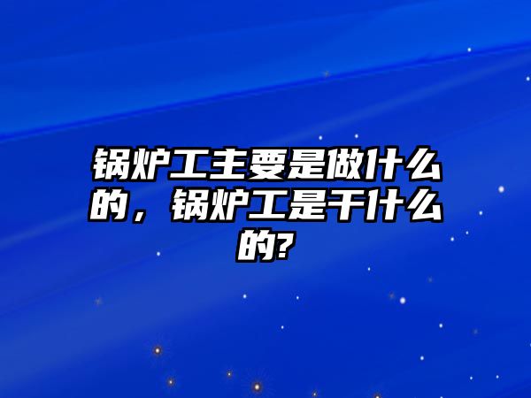 鍋爐工主要是做什么的，鍋爐工是干什么的?