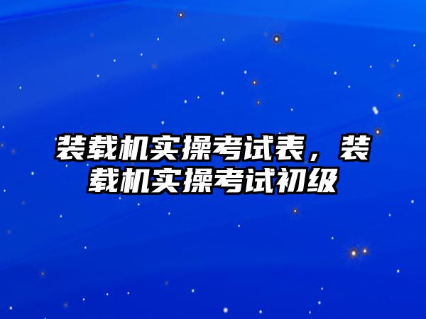 裝載機實操考試表，裝載機實操考試初級