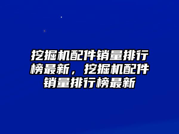 挖掘機配件銷量排行榜最新，挖掘機配件銷量排行榜最新