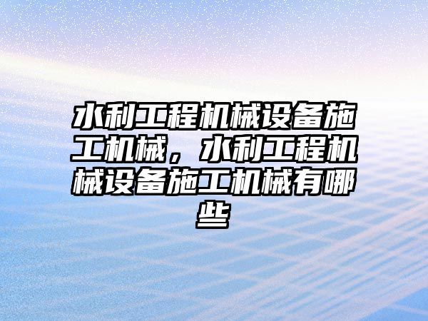 水利工程機械設備施工機械，水利工程機械設備施工機械有哪些