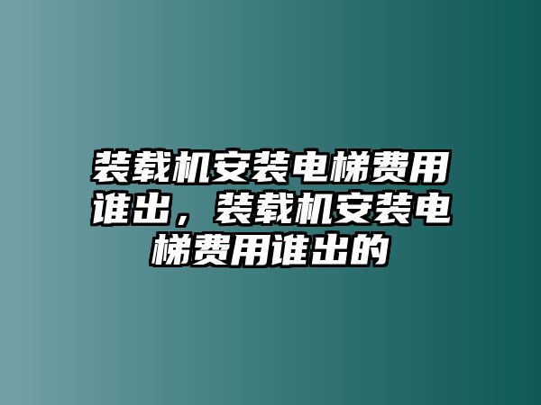 裝載機安裝電梯費用誰出，裝載機安裝電梯費用誰出的