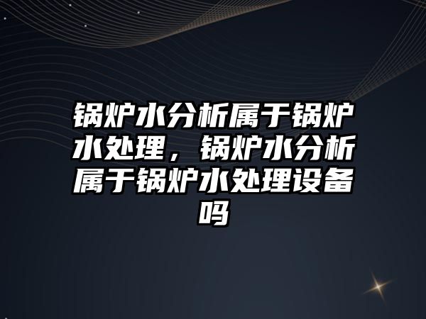 鍋爐水分析屬于鍋爐水處理，鍋爐水分析屬于鍋爐水處理設備嗎