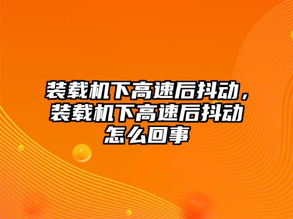 裝載機(jī)下高速后抖動(dòng)，裝載機(jī)下高速后抖動(dòng)怎么回事