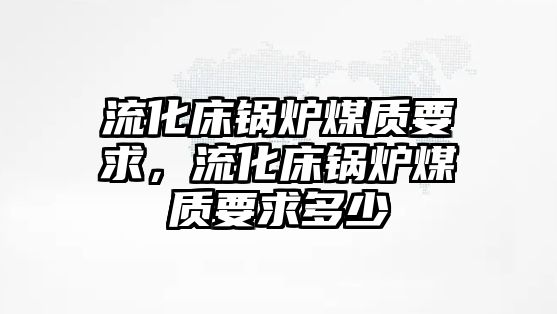 流化床鍋爐煤質要求，流化床鍋爐煤質要求多少