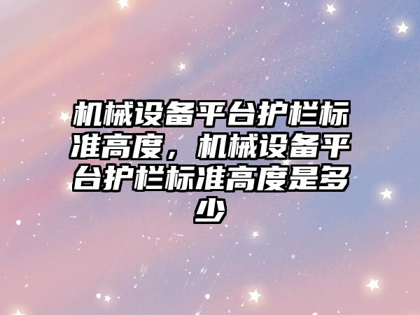 機械設備平臺護欄標準高度，機械設備平臺護欄標準高度是多少