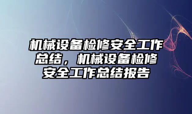 機械設備檢修安全工作總結，機械設備檢修安全工作總結報告