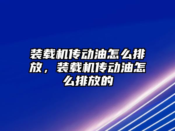 裝載機傳動油怎么排放，裝載機傳動油怎么排放的