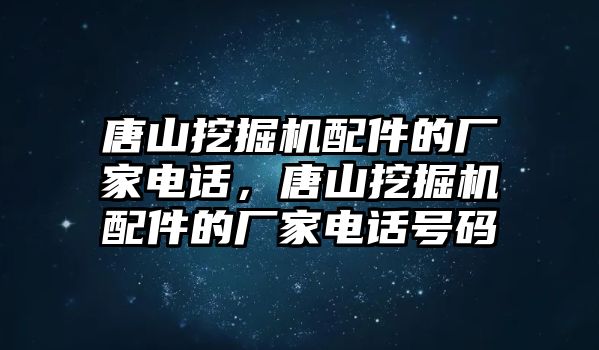 唐山挖掘機(jī)配件的廠家電話，唐山挖掘機(jī)配件的廠家電話號碼