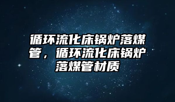 循環流化床鍋爐落煤管，循環流化床鍋爐落煤管材質