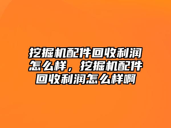 挖掘機配件回收利潤怎么樣，挖掘機配件回收利潤怎么樣啊