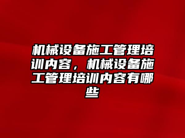 機械設備施工管理培訓內容，機械設備施工管理培訓內容有哪些