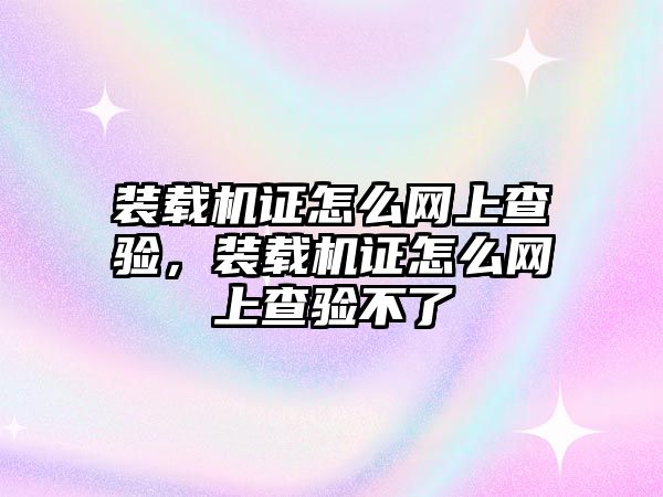 裝載機證怎么網(wǎng)上查驗，裝載機證怎么網(wǎng)上查驗不了