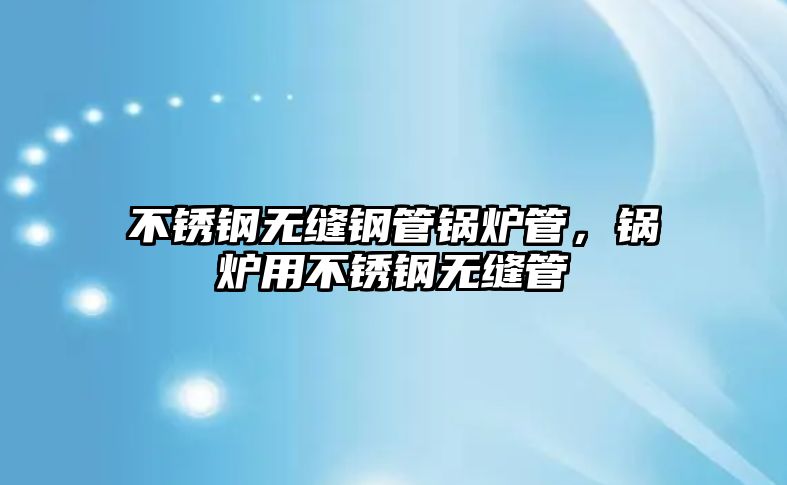 不銹鋼無縫鋼管鍋爐管，鍋爐用不銹鋼無縫管