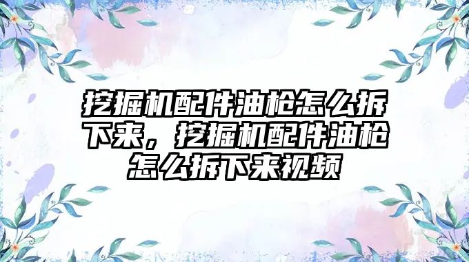 挖掘機配件油槍怎么拆下來，挖掘機配件油槍怎么拆下來視頻