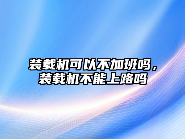 裝載機可以不加班嗎，裝載機不能上路嗎