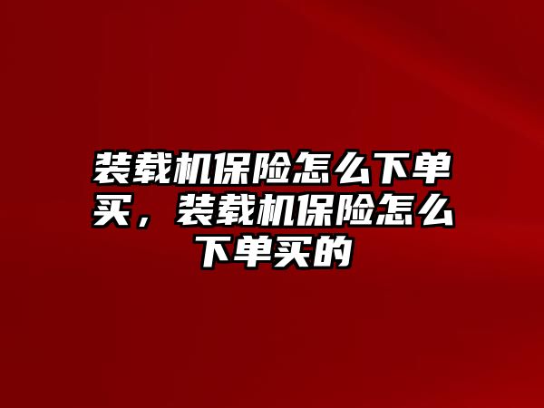 裝載機保險怎么下單買，裝載機保險怎么下單買的