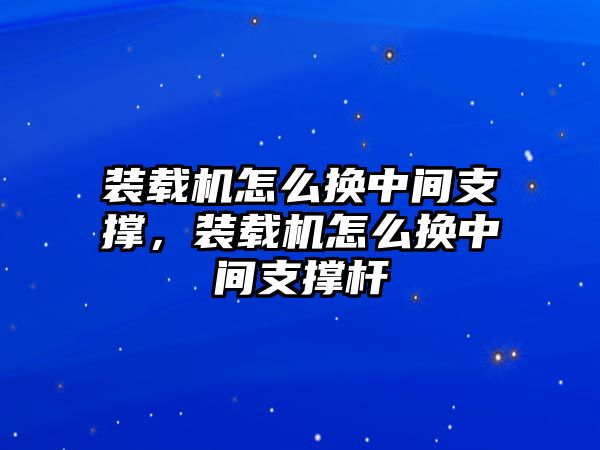 裝載機怎么換中間支撐，裝載機怎么換中間支撐桿