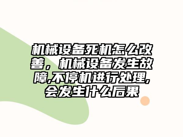 機械設備死機怎么改善，機械設備發生故障,不停機進行處理,會發生什么后果