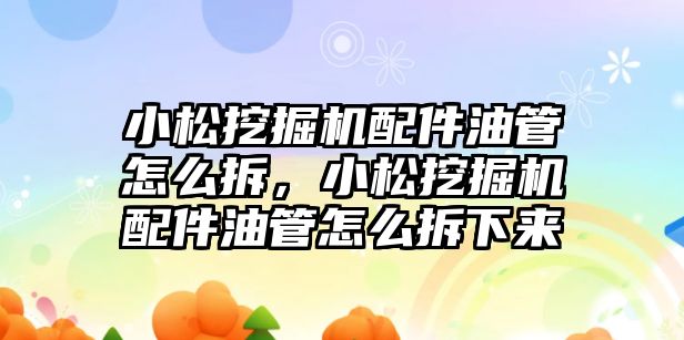 小松挖掘機配件油管怎么拆，小松挖掘機配件油管怎么拆下來