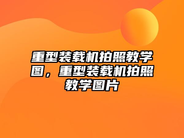 重型裝載機拍照教學圖，重型裝載機拍照教學圖片