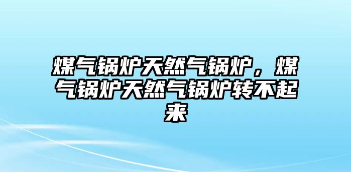 煤氣鍋爐天然氣鍋爐，煤氣鍋爐天然氣鍋爐轉不起來