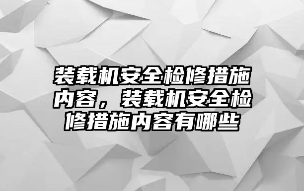 裝載機安全檢修措施內容，裝載機安全檢修措施內容有哪些