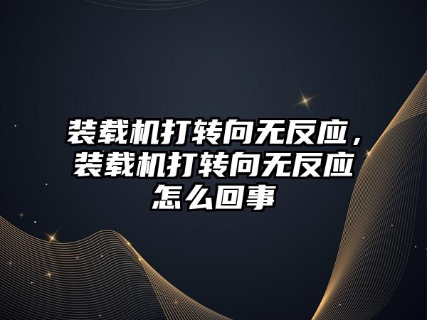 裝載機打轉(zhuǎn)向無反應，裝載機打轉(zhuǎn)向無反應怎么回事