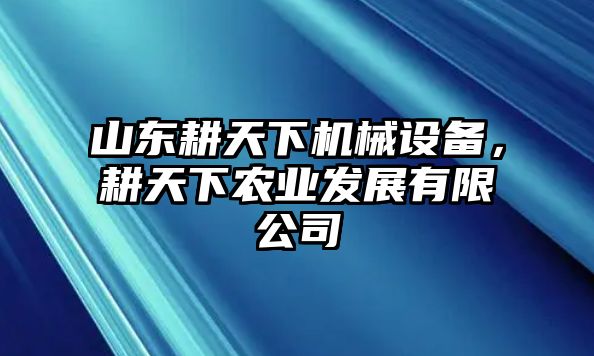 山東耕天下機械設備，耕天下農業發展有限公司