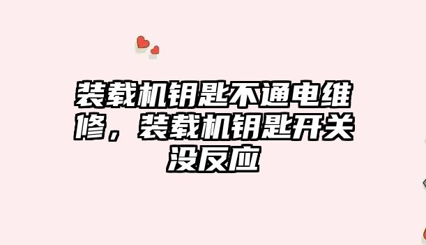 裝載機鑰匙不通電維修，裝載機鑰匙開關沒反應