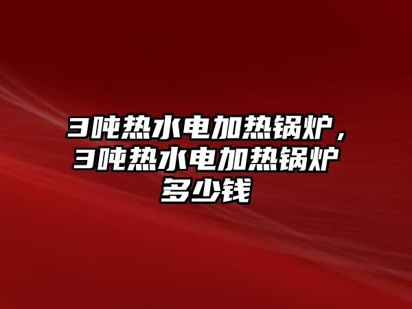 3噸熱水電加熱鍋爐，3噸熱水電加熱鍋爐多少錢