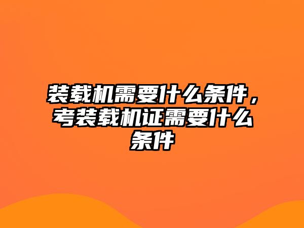 裝載機需要什么條件，考裝載機證需要什么條件