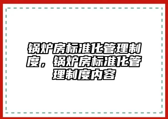 鍋爐房標準化管理制度，鍋爐房標準化管理制度內容