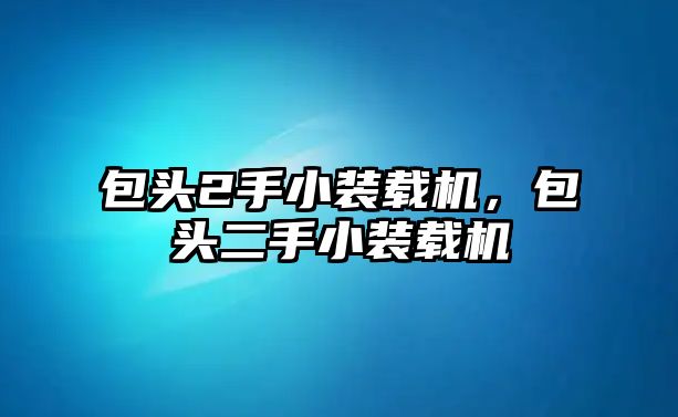 包頭2手小裝載機，包頭二手小裝載機